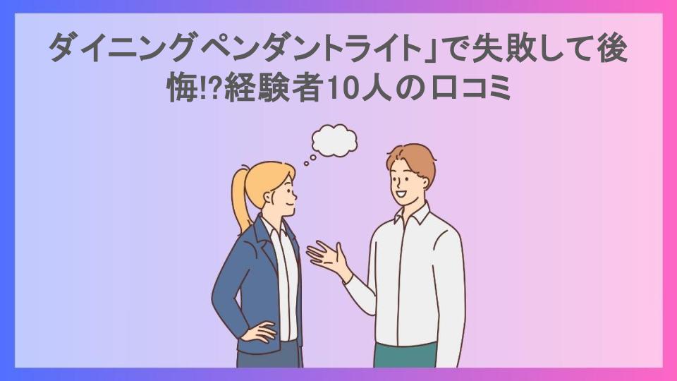 ダイニングペンダントライト」で失敗して後悔!?経験者10人の口コミ